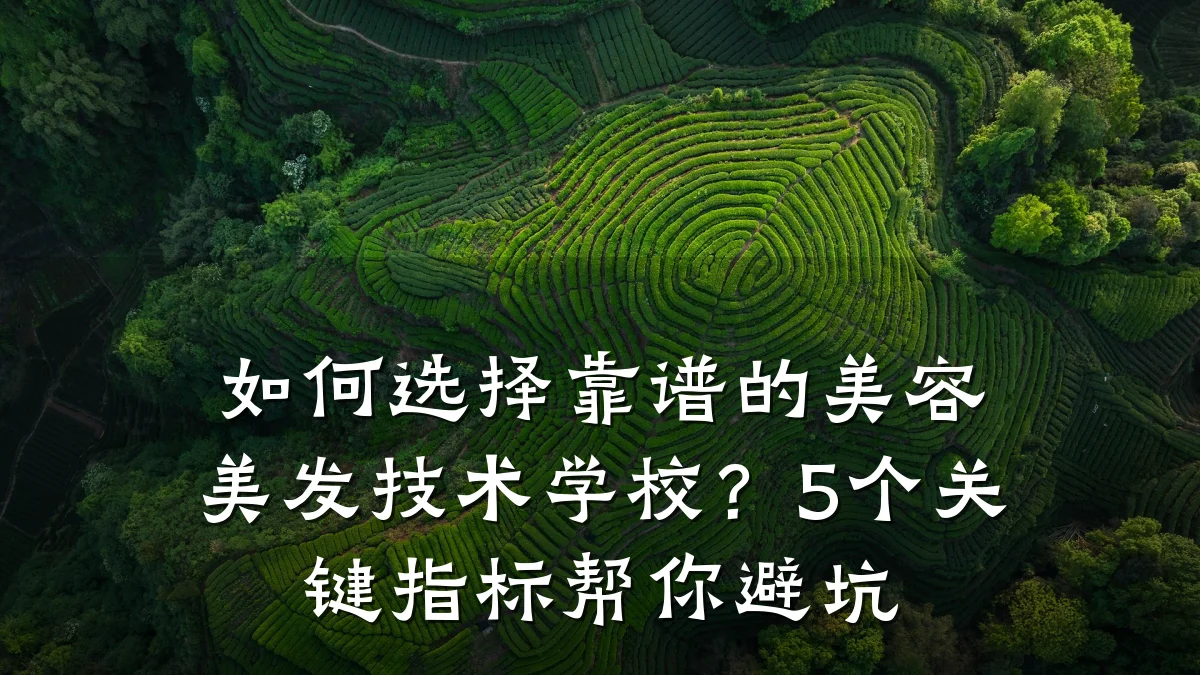 如何选择靠谱的美容美发技术学校?5个关键指标帮你避坑