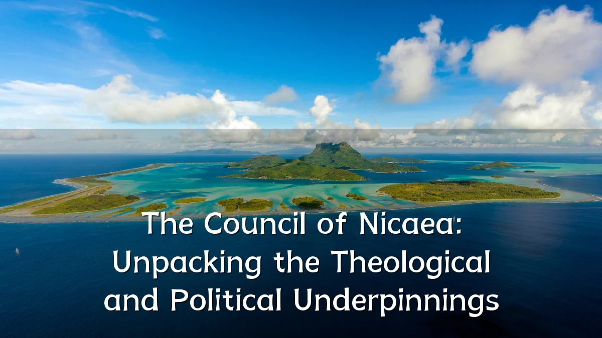 The Council of Nicaea: Unpacking the Theological and Political Underpinnings