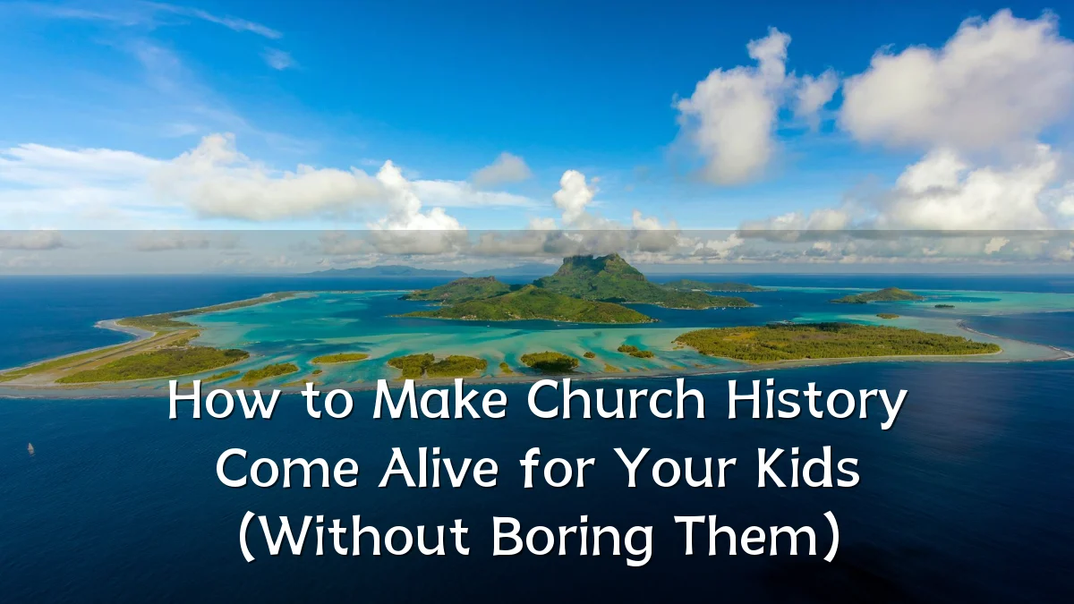 How to Make Church History Come Alive for Your Kids (Without Boring Them)