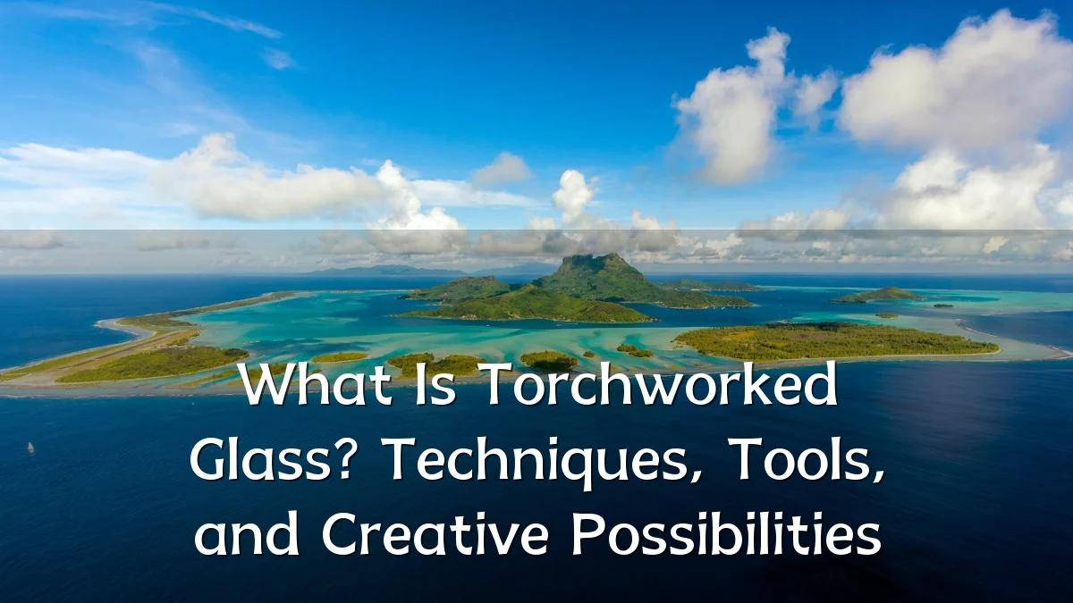 What Is Torchworked Glass? Techniques, Tools, and Creative Possibilities